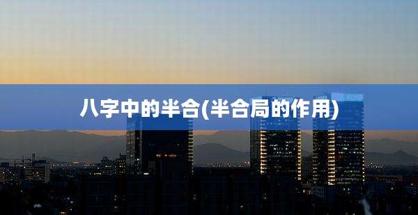 八字中的半合(半合局的作用)