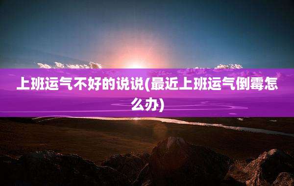 上班运气不好的说说(最近上班运气倒霉怎么办)
