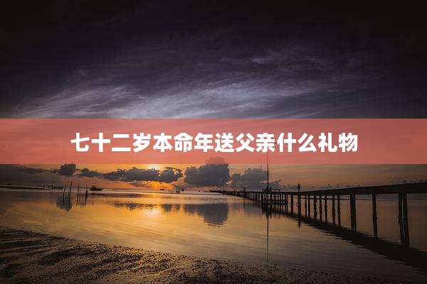 七十二岁本命年送父亲什么礼物