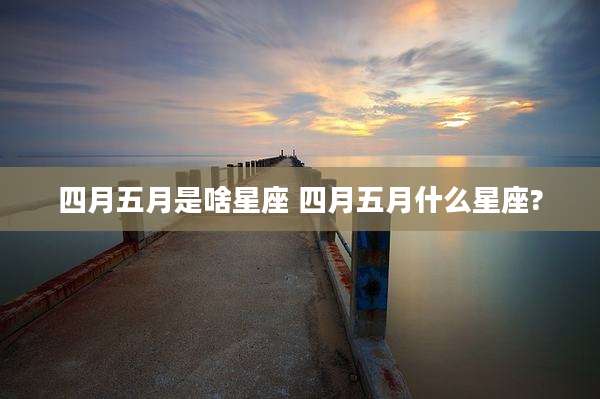四月五月是啥星座 四月五月什么星座?