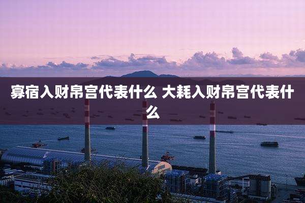 寡宿入财帛宫代表什么 大耗入财帛宫代表什么