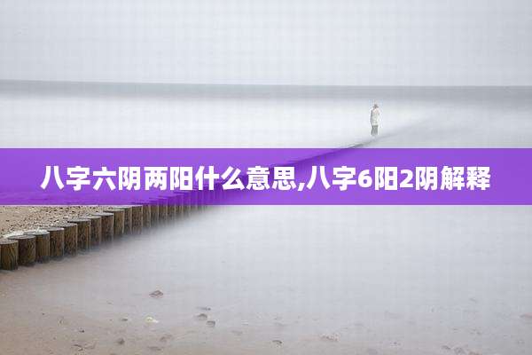八字六阴两阳什么意思,八字6阳2阴解释