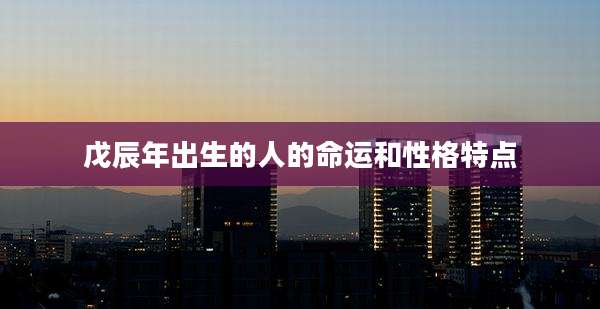 戊辰年出生的人的命运和性格特点