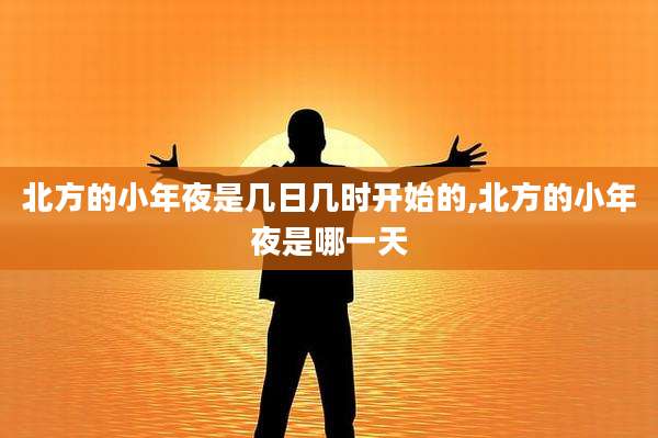北方的小年夜是几日几时开始的,北方的小年夜是哪一天