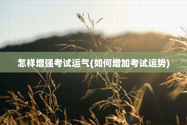 怎样增强考试运气(如何增加考试运势)