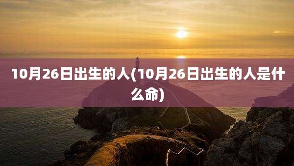 10月26日出生的人(10月26日出生的人是什么命)