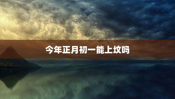 今年正月初一能上坟吗