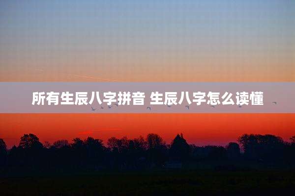 所有生辰八字拼音 生辰八字怎么读懂