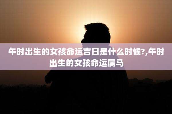 午时出生的女孩命运吉日是什么时候?,午时出生的女孩命运属马