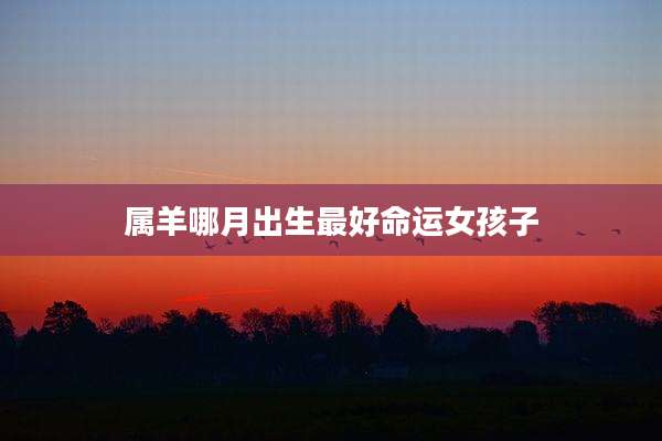 属羊哪月出生最好命运女孩子