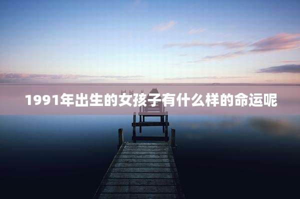 1991年出生的女孩子有什么样的命运呢