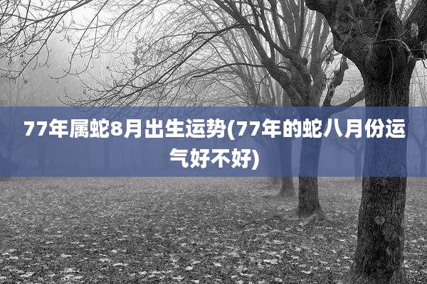 77年属蛇8月出生运势(77年的蛇八月份运气好不好)