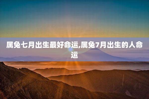 属兔七月出生最好命运,属兔7月出生的人命运