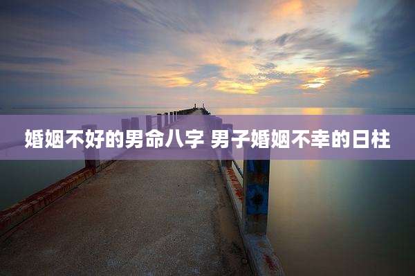 婚姻不好的男命八字 男子婚姻不幸的日柱