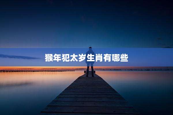 猴年犯太岁生肖有哪些