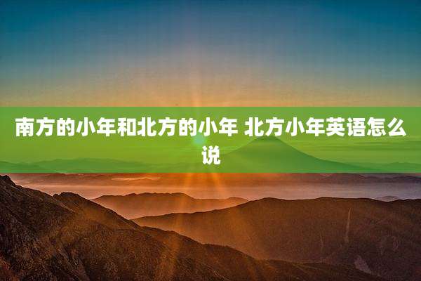 南方的小年和北方的小年 北方小年英语怎么说