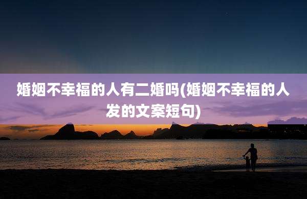 婚姻不幸福的人有二婚吗(婚姻不幸福的人发的文案短句)