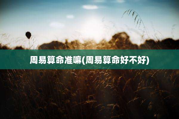 周易算命准嘛(周易算命好不好)
