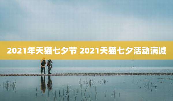 2021年天猫七夕节 2021天猫七夕活动满减