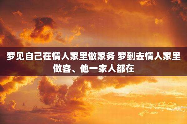 梦见自己在情人家里做家务 梦到去情人家里做客、他一家人都在