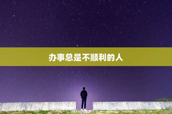 办事总是不顺利的人