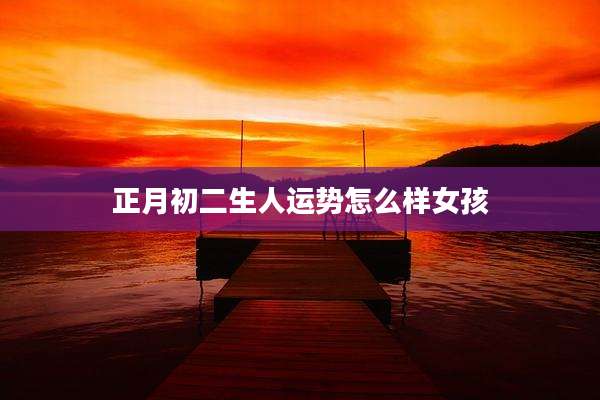正月初二生人运势怎么样女孩