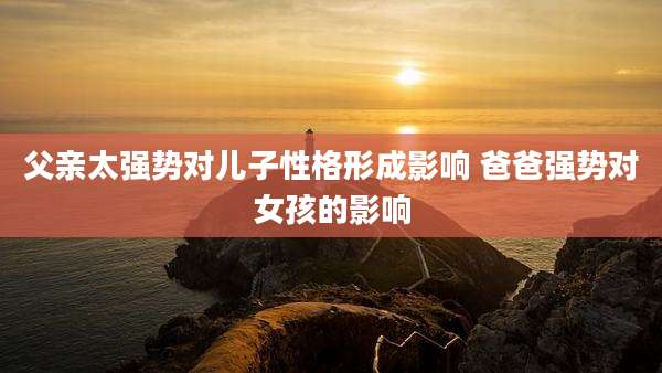 父亲太强势对儿子性格形成影响 爸爸强势对女孩的影响