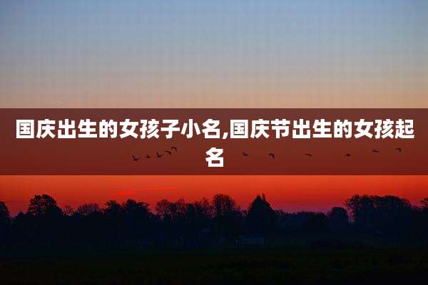 国庆出生的女孩子小名,国庆节出生的女孩起名