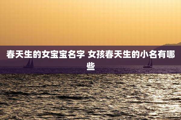 春天生的女宝宝名字 女孩春天生的小名有哪些