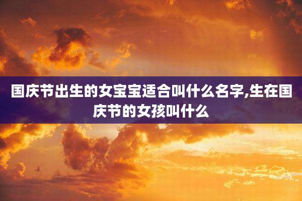 国庆节出生的女宝宝适合叫什么名字,生在国庆节的女孩叫什么