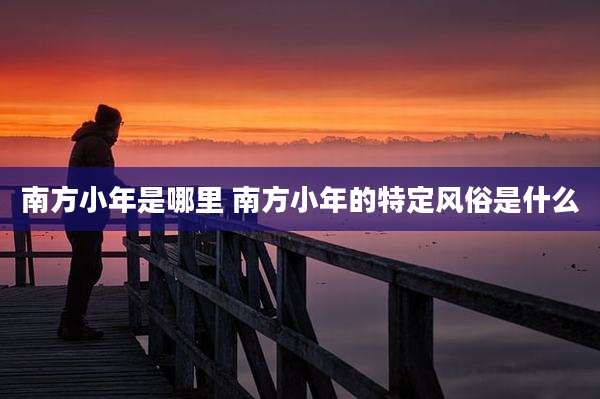 南方小年是哪里 南方小年的特定风俗是什么