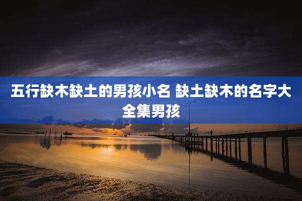五行缺木缺土的男孩小名 缺土缺木的名字大全集男孩