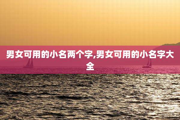 男女可用的小名两个字,男女可用的小名字大全
