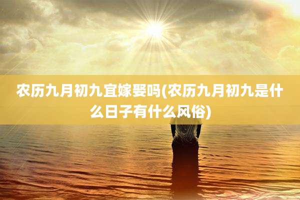 农历九月初九宜嫁娶吗(农历九月初九是什么日子有什么风俗)