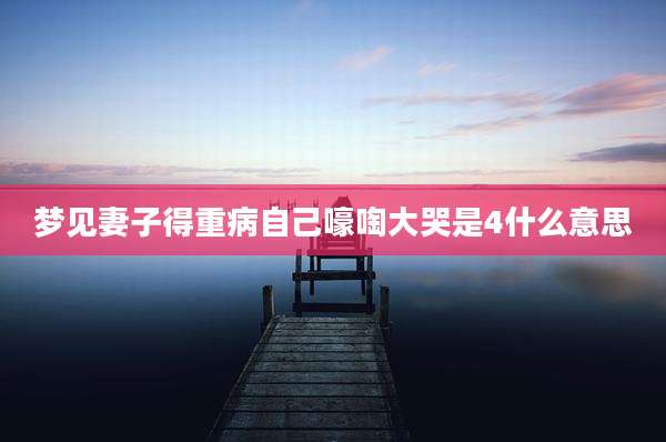 梦见妻子得重病自己嚎啕大哭是4什么意思