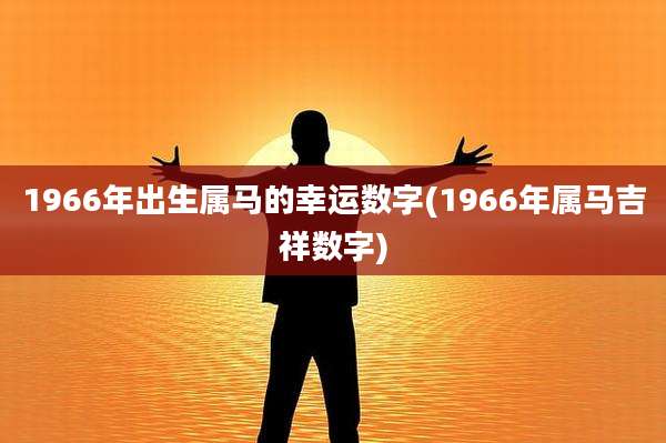 1966年出生属马的幸运数字(1966年属马吉祥数字)