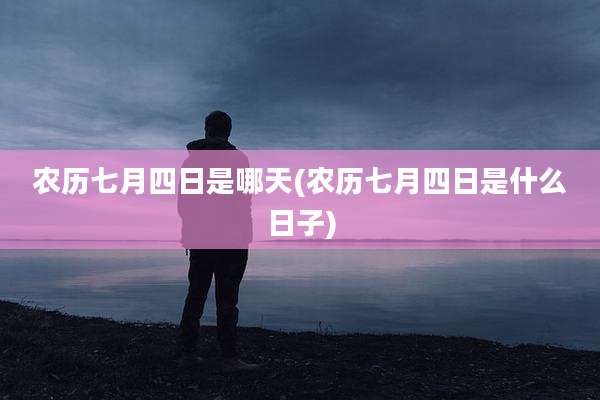 农历七月四日是哪天(农历七月四日是什么日子)
