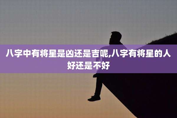 八字中有将星是凶还是吉呢,八字有将星的人好还是不好