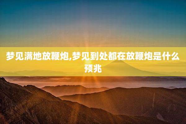 梦见满地放鞭炮,梦见到处都在放鞭炮是什么预兆