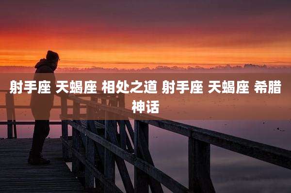 射手座 天蝎座 相处之道 射手座 天蝎座 希腊神话