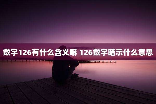 数字126有什么含义嘛 126数字暗示什么意思
