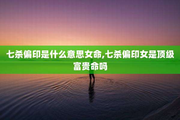 七杀偏印是什么意思女命,七杀偏印女是顶级富贵命吗