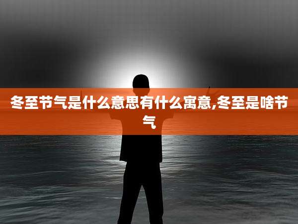 冬至节气是什么意思有什么寓意,冬至是啥节气