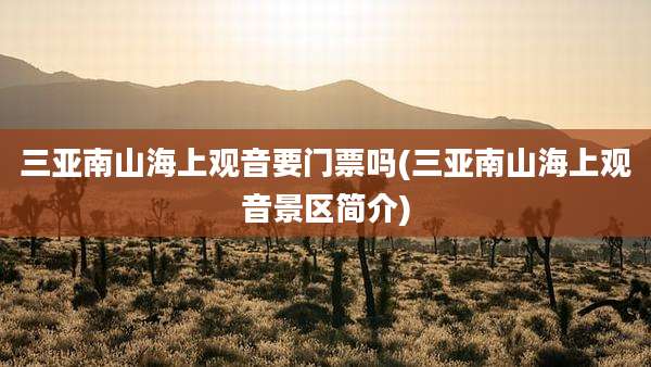 三亚南山海上观音要门票吗(三亚南山海上观音景区简介)