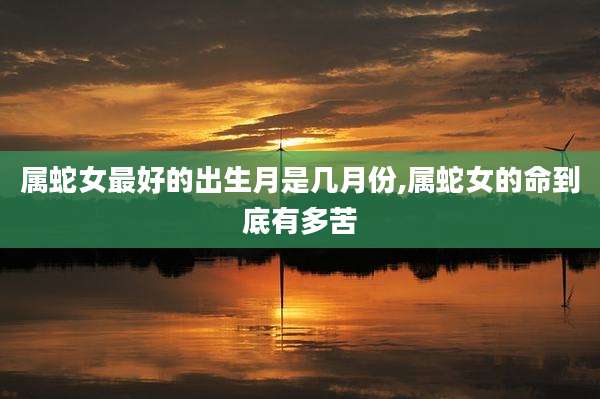 属蛇女最好的出生月是几月份,属蛇女的命到底有多苦