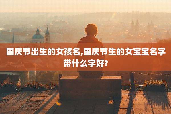 国庆节出生的女孩名,国庆节生的女宝宝名字带什么字好?