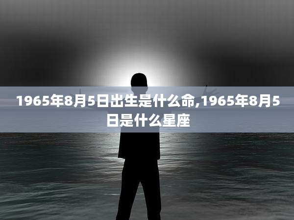 1965年8月5日出生是什么命,1965年8月5日是什么星座