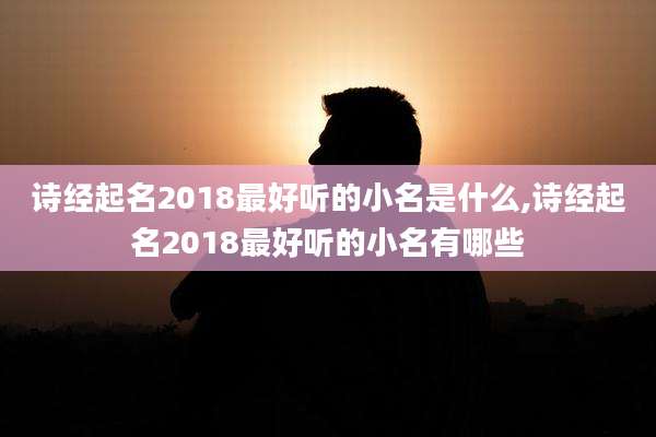 诗经起名2018最好听的小名是什么,诗经起名2018最好听的小名有哪些