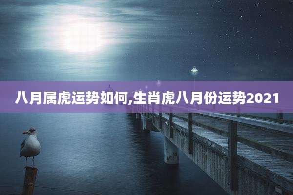 八月属虎运势如何,生肖虎八月份运势2021