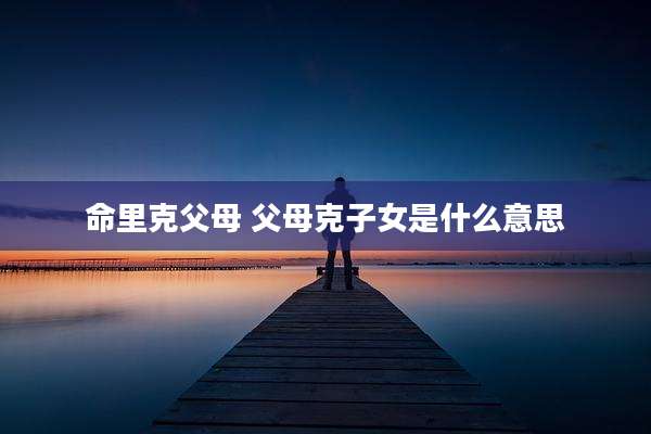 命里克父母 父母克子女是什么意思